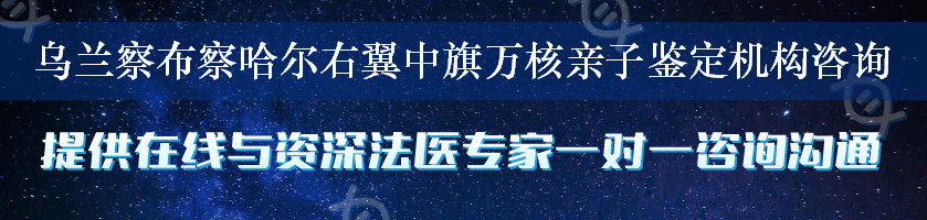 乌兰察布察哈尔右翼中旗万核亲子鉴定机构咨询